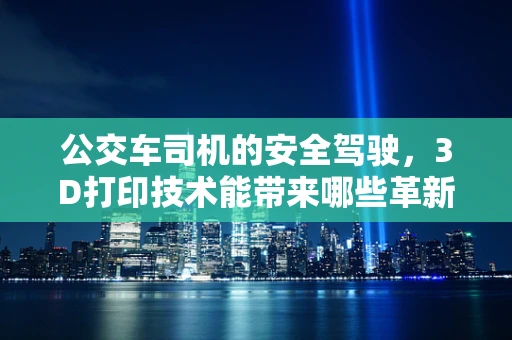 公交车司机的安全驾驶，3D打印技术能带来哪些革新？