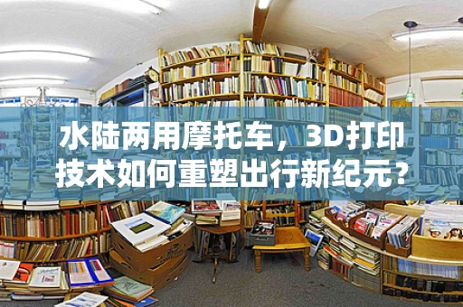 水陆两用摩托车，3D打印技术如何重塑出行新纪元？