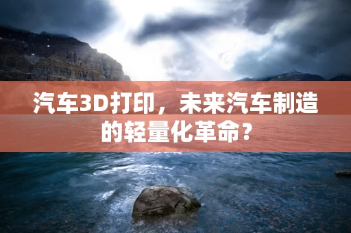 汽车3D打印，未来汽车制造的轻量化革命？