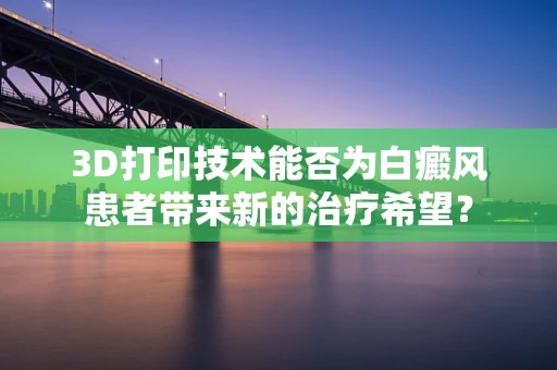 3D打印技术能否为白癜风患者带来新的治疗希望？
