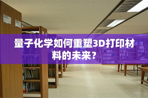 量子化学如何重塑3D打印材料的未来？