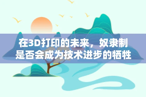 在3D打印的未来，奴隶制是否会成为技术进步的牺牲品？