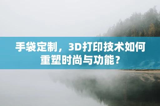 手袋定制，3D打印技术如何重塑时尚与功能？