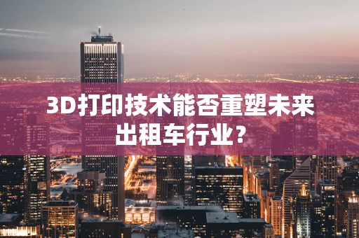 3D打印技术能否重塑未来出租车行业？