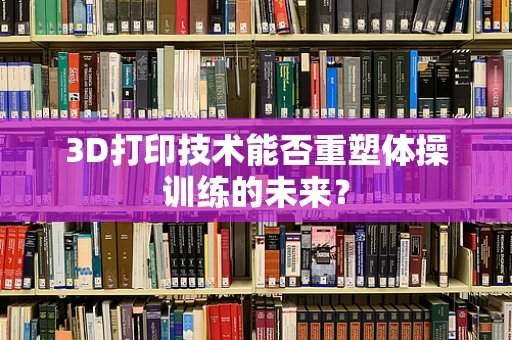 3D打印技术能否重塑体操训练的未来？