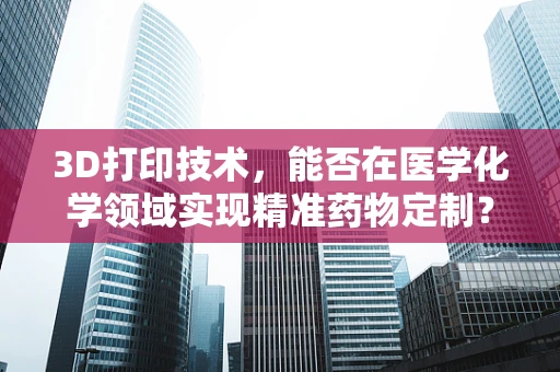 3D打印技术，能否在医学化学领域实现精准药物定制？