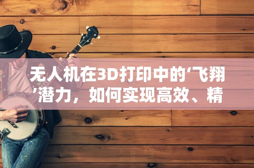 无人机在3D打印中的‘飞翔’潜力，如何实现高效、精准的空中打印？