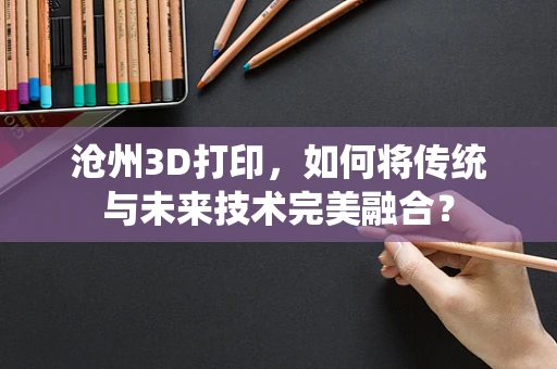 沧州3D打印，如何将传统与未来技术完美融合？