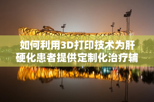 如何利用3D打印技术为肝硬化患者提供定制化治疗辅助工具？