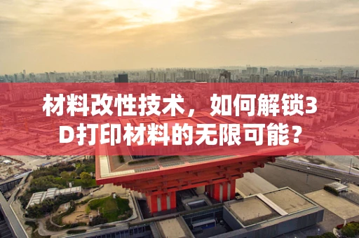 材料改性技术，如何解锁3D打印材料的无限可能？