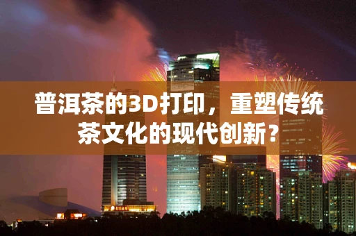 普洱茶的3D打印，重塑传统茶文化的现代创新？