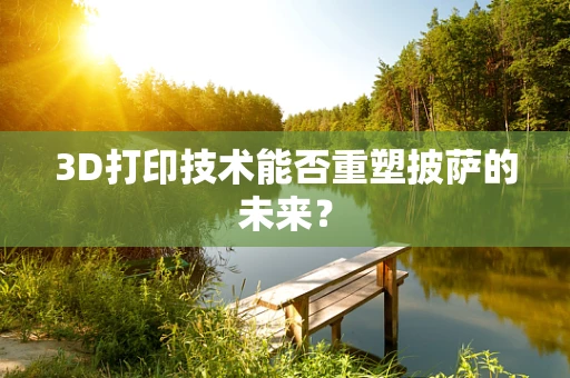 3D打印技术能否重塑披萨的未来？