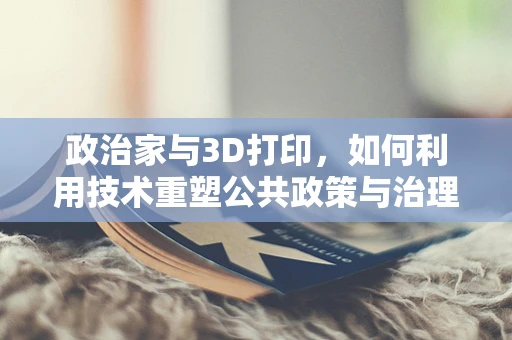 政治家与3D打印，如何利用技术重塑公共政策与治理？