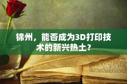 锦州，能否成为3D打印技术的新兴热土？