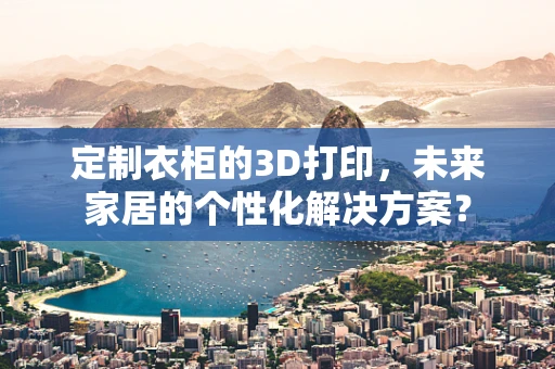 定制衣柜的3D打印，未来家居的个性化解决方案？