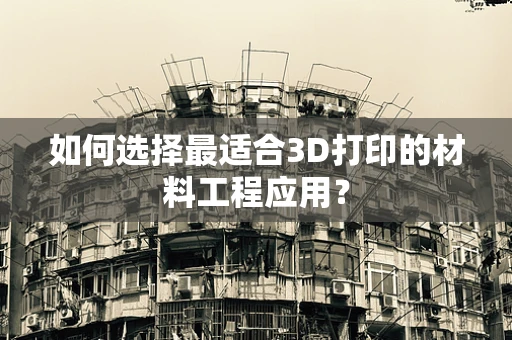 如何选择最适合3D打印的材料工程应用？