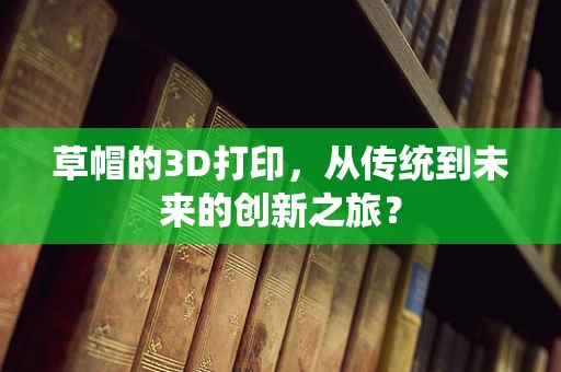 草帽的3D打印，从传统到未来的创新之旅？