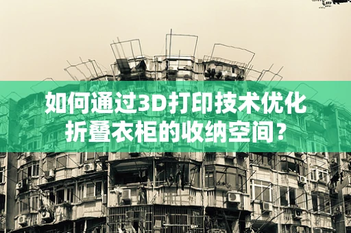 如何通过3D打印技术优化折叠衣柜的收纳空间？