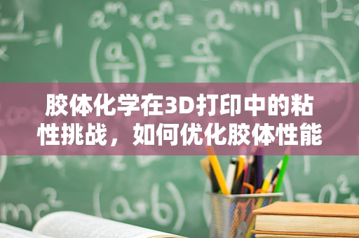 胶体化学在3D打印中的粘性挑战，如何优化胶体性能以提升打印质量？