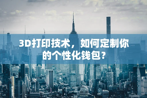 3D打印技术，如何定制你的个性化钱包？