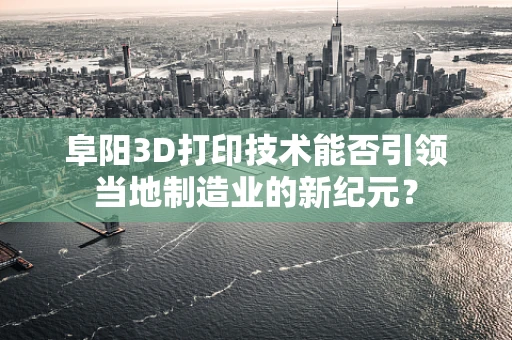 阜阳3D打印技术能否引领当地制造业的新纪元？