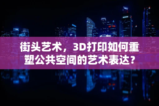 街头艺术，3D打印如何重塑公共空间的艺术表达？