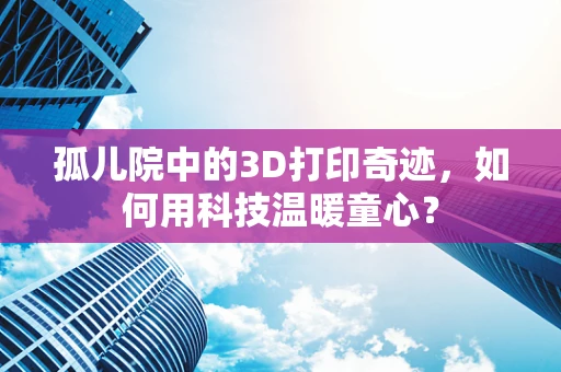 孤儿院中的3D打印奇迹，如何用科技温暖童心？