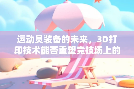 运动员装备的未来，3D打印技术能否重塑竞技场上的优势？