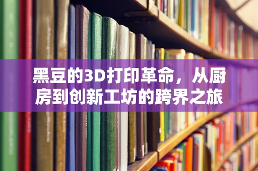 黑豆的3D打印革命，从厨房到创新工坊的跨界之旅