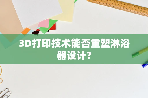 3D打印技术能否重塑淋浴器设计？