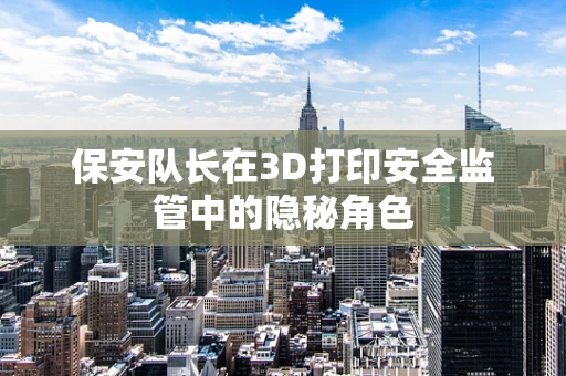 保安队长在3D打印安全监管中的隐秘角色
