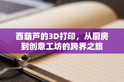 西葫芦的3D打印，从厨房到创意工坊的跨界之旅