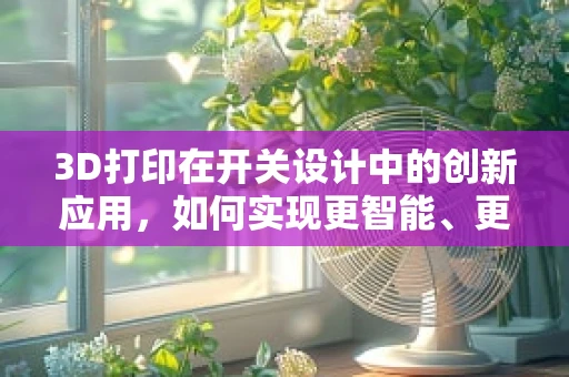 3D打印在开关设计中的创新应用，如何实现更智能、更可靠的开关？