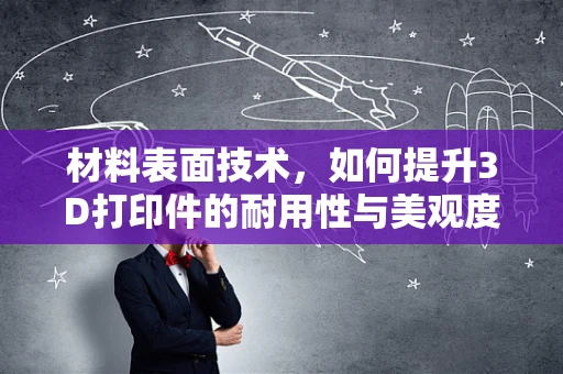 材料表面技术，如何提升3D打印件的耐用性与美观度？