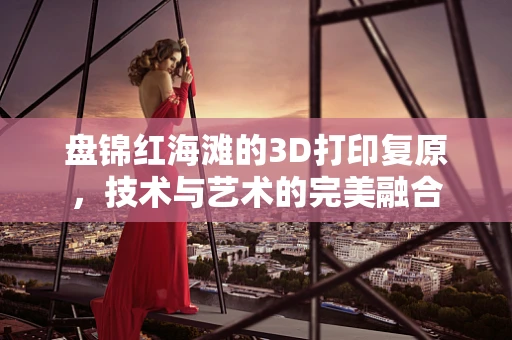 盘锦红海滩的3D打印复原，技术与艺术的完美融合