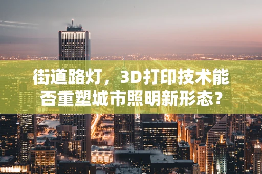 街道路灯，3D打印技术能否重塑城市照明新形态？