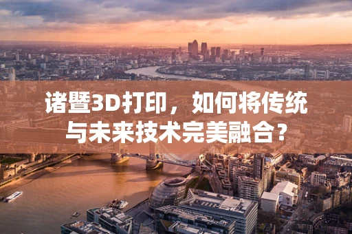 诸暨3D打印，如何将传统与未来技术完美融合？
