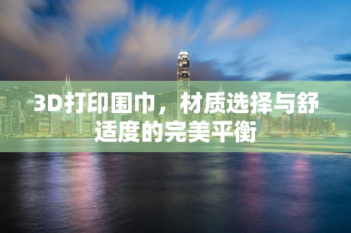 3D打印围巾，材质选择与舒适度的完美平衡