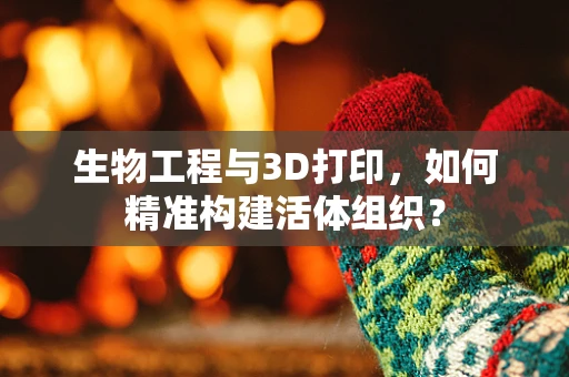 生物工程与3D打印，如何精准构建活体组织？