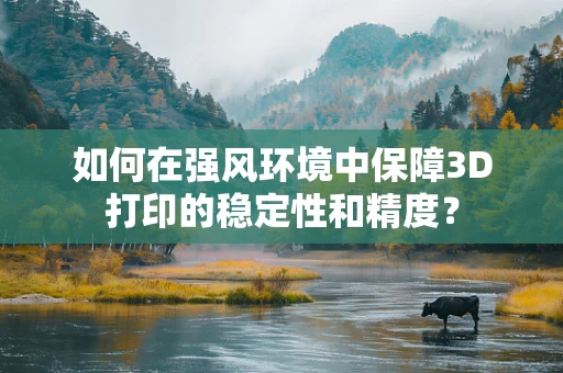 如何在强风环境中保障3D打印的稳定性和精度？