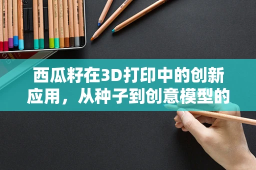西瓜籽在3D打印中的创新应用，从种子到创意模型的奇妙旅程？