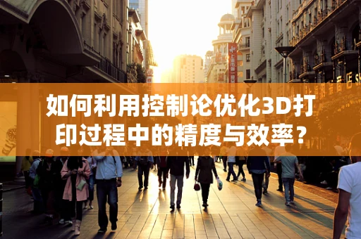 如何利用控制论优化3D打印过程中的精度与效率？