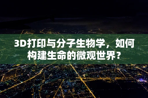 3D打印与分子生物学，如何构建生命的微观世界？