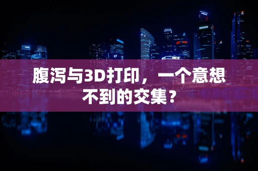 腹泻与3D打印，一个意想不到的交集？