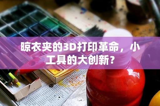 晾衣夹的3D打印革命，小工具的大创新？