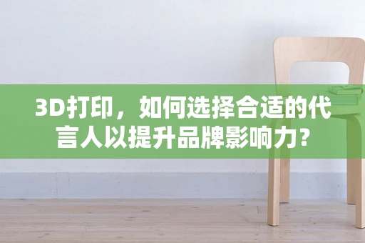3D打印，如何选择合适的代言人以提升品牌影响力？