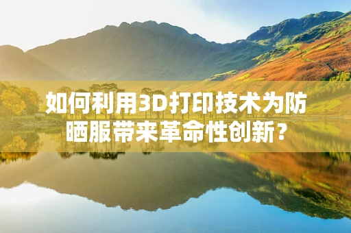如何利用3D打印技术为防晒服带来革命性创新？