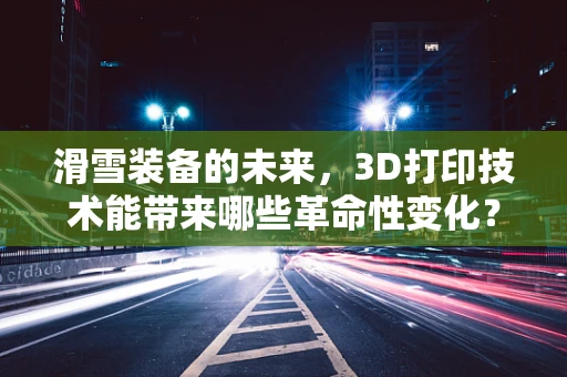滑雪装备的未来，3D打印技术能带来哪些革命性变化？