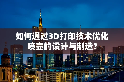 如何通过3D打印技术优化喷壶的设计与制造？