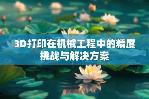 3D打印在机械工程中的精度挑战与解决方案